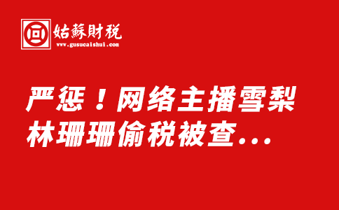 ​严惩！网络主播雪梨、林珊珊偷税被查，罚款合计近亿