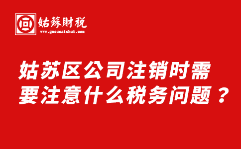 ​姑苏区公司注销时需要注意什么税务问题？