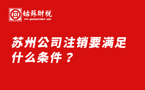 ​苏州公司注销要满足什么条件？