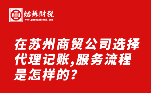 ​在苏州商贸公司选择代理记账,服务流程是怎样的？