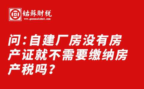 ​问：自建厂房没有房产证就不需要缴纳房产税吗？