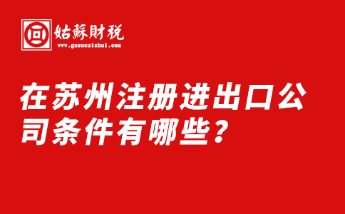 ​在苏州注册进出口公司条件有哪些？