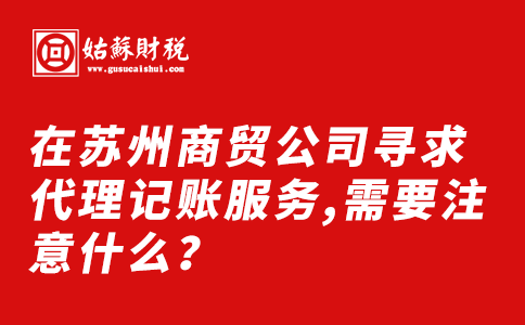 ​在苏州商贸公司寻求代理记账服务,需要注意什么？