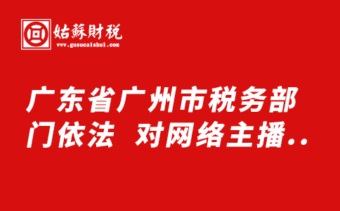 ​广东省广州市税务部门依法  对网络主播平荣偷逃税案件进行处理
